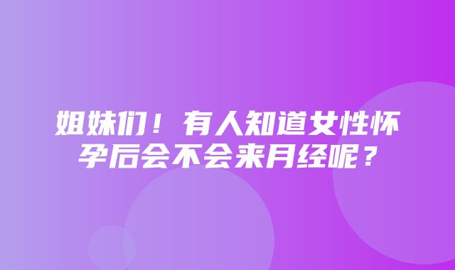 姐妹们！有人知道女性怀孕后会不会来月经呢？