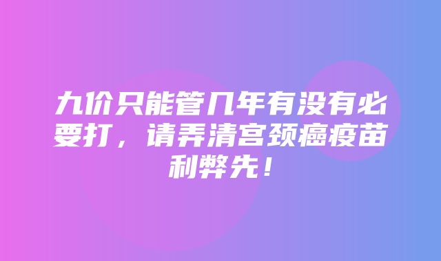 九价只能管几年有没有必要打，请弄清宫颈癌疫苗利弊先！