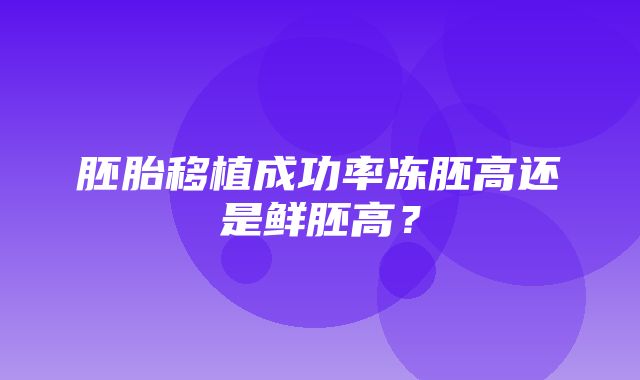 胚胎移植成功率冻胚高还是鲜胚高？