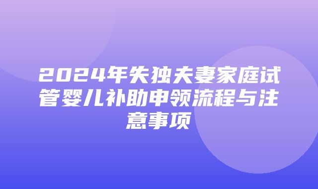 2024年失独夫妻家庭试管婴儿补助申领流程与注意事项