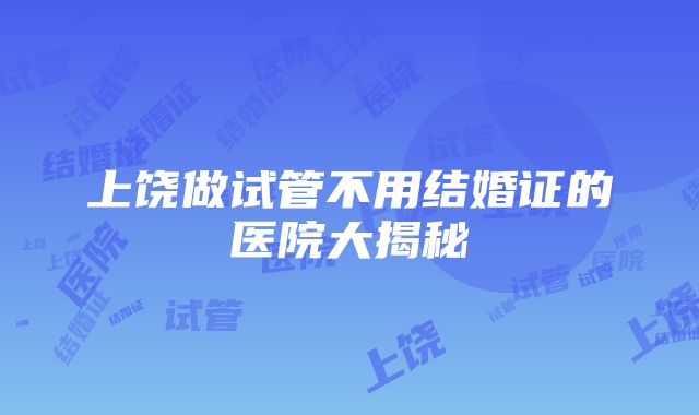 上饶做试管不用结婚证的医院大揭秘