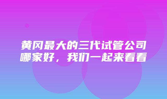 黄冈最大的三代试管公司哪家好，我们一起来看看