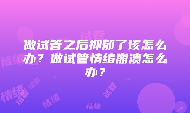 做试管之后抑郁了该怎么办？做试管情绪崩溃怎么办？