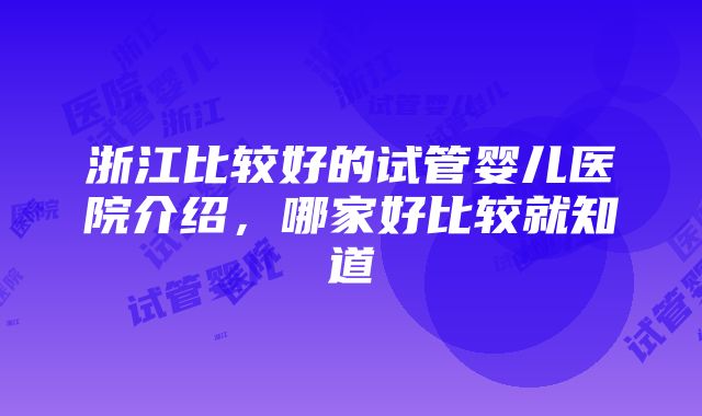 浙江比较好的试管婴儿医院介绍，哪家好比较就知道