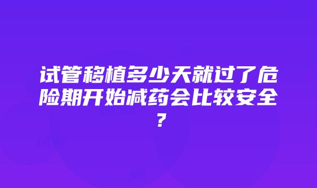 试管移植多少天就过了危险期开始减药会比较安全？