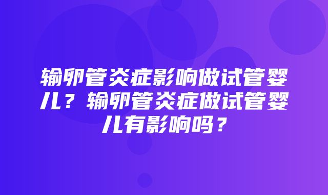 输卵管炎症影响做试管婴儿？输卵管炎症做试管婴儿有影响吗？