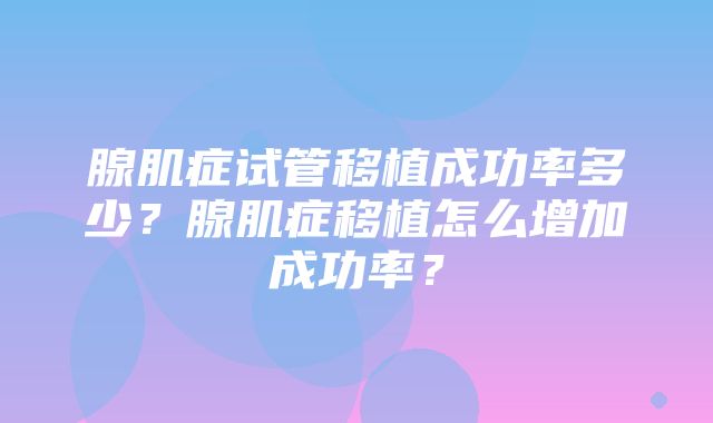 腺肌症试管移植成功率多少？腺肌症移植怎么增加成功率？