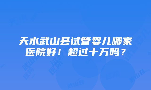 天水武山县试管婴儿哪家医院好！超过十万吗？