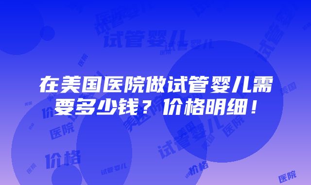 在美国医院做试管婴儿需要多少钱？价格明细！