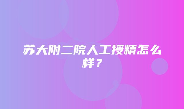 苏大附二院人工授精怎么样？