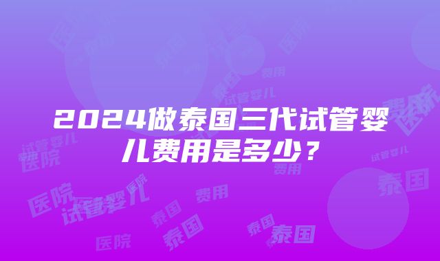 2024做泰国三代试管婴儿费用是多少？