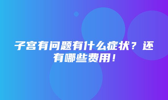 子宫有问题有什么症状？还有哪些费用！