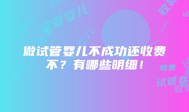 做试管婴儿不成功还收费不？有哪些明细！