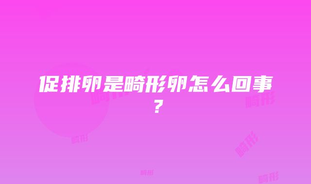 促排卵是畸形卵怎么回事？