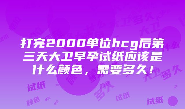 打完2000单位hcg后第三天大卫早孕试纸应该是什么颜色，需要多久！