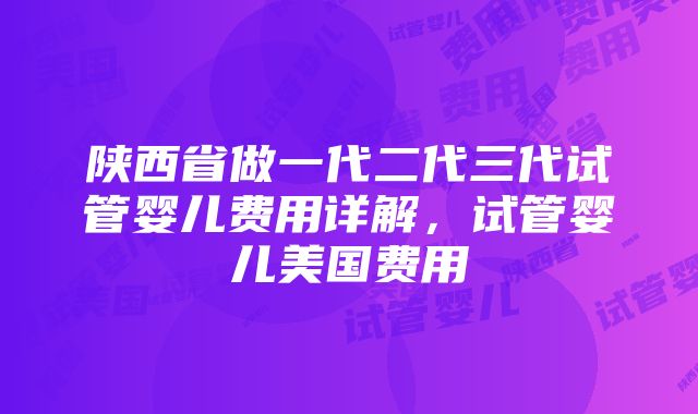 陕西省做一代二代三代试管婴儿费用详解，试管婴儿美国费用