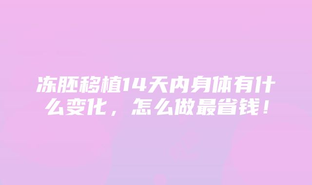 冻胚移植14天内身体有什么变化，怎么做最省钱！