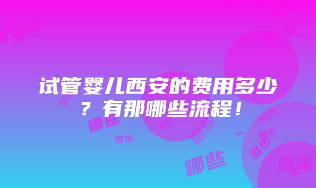 试管婴儿西安的费用多少？有那哪些流程！