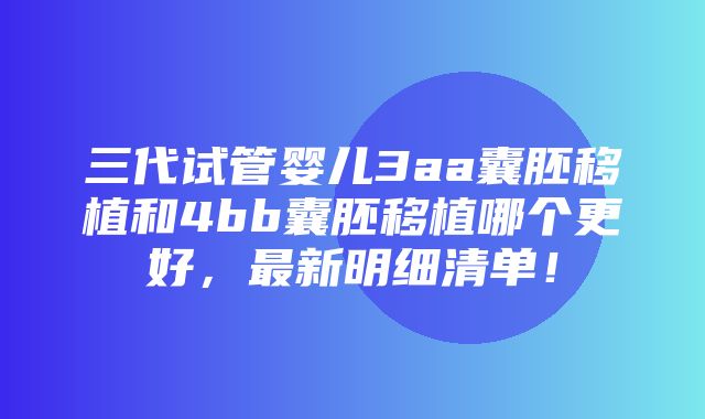 三代试管婴儿3aa囊胚移植和4bb囊胚移植哪个更好，最新明细清单！