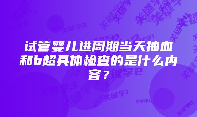 试管婴儿进周期当天抽血和b超具体检查的是什么内容？