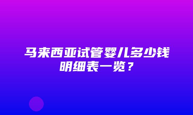 马来西亚试管婴儿多少钱明细表一览？