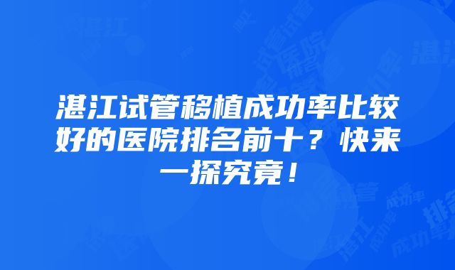 湛江试管移植成功率比较好的医院排名前十？快来一探究竟！