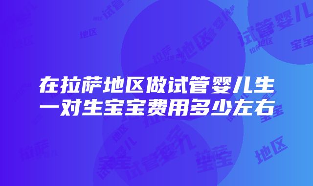 在拉萨地区做试管婴儿生一对生宝宝费用多少左右