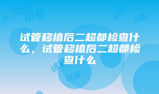 试管移植后二超都检查什么，试管移植后二超都检查什么