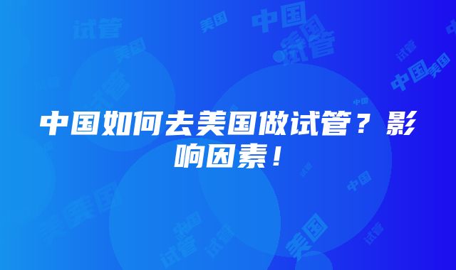 中国如何去美国做试管？影响因素！