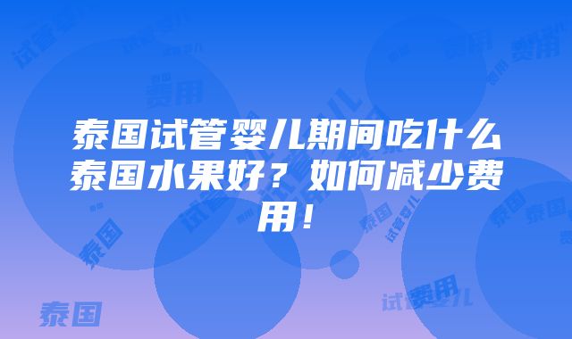 泰国试管婴儿期间吃什么泰国水果好？如何减少费用！