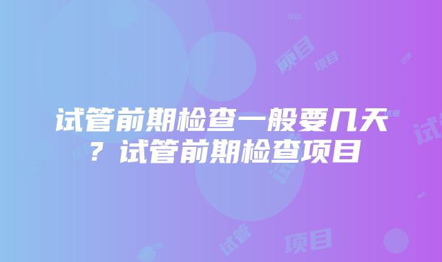 试管前期检查一般要几天？试管前期检查项目