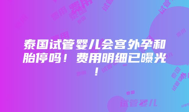 泰国试管婴儿会宫外孕和胎停吗！费用明细已曝光！