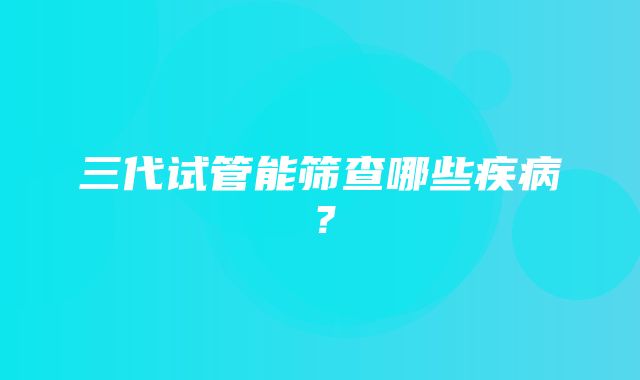 三代试管能筛查哪些疾病？