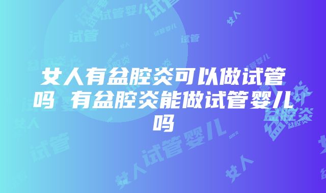 女人有盆腔炎可以做试管吗 有盆腔炎能做试管婴儿吗