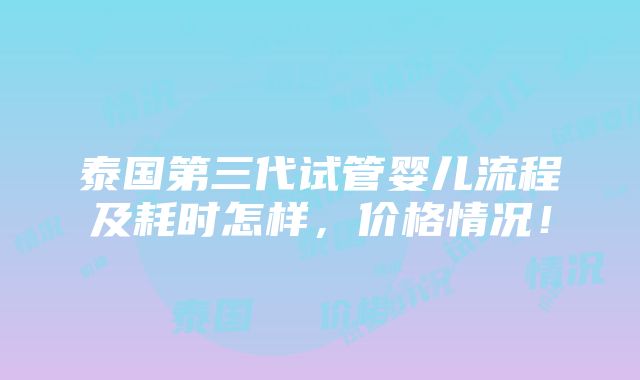 泰国第三代试管婴儿流程及耗时怎样，价格情况！