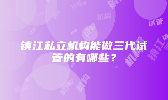 镇江私立机构能做三代试管的有哪些？