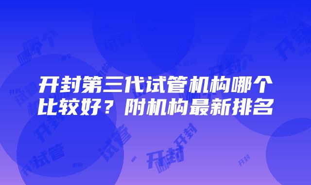 开封第三代试管机构哪个比较好？附机构最新排名