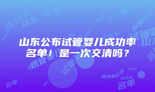 山东公布试管婴儿成功率名单！是一次交清吗？