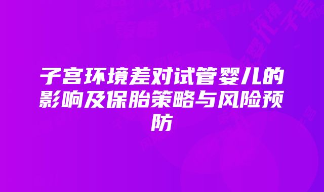 子宫环境差对试管婴儿的影响及保胎策略与风险预防