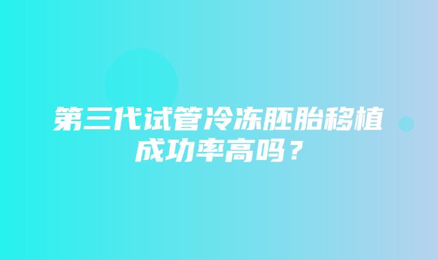 第三代试管冷冻胚胎移植成功率高吗？