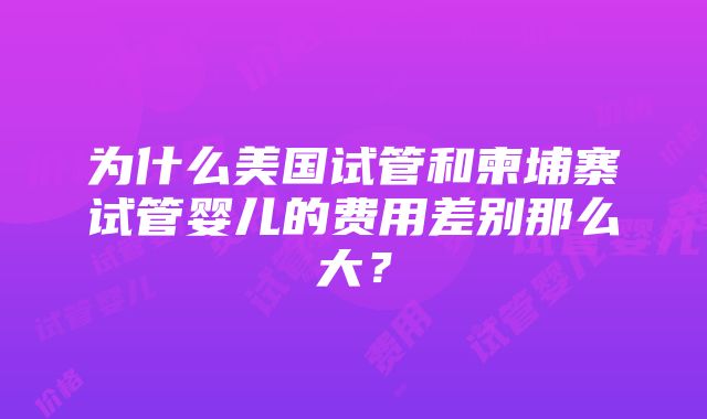 为什么美国试管和柬埔寨试管婴儿的费用差别那么大？