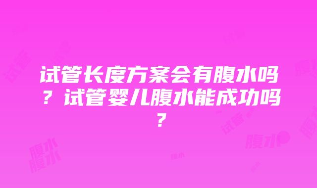 试管长度方案会有腹水吗？试管婴儿腹水能成功吗？