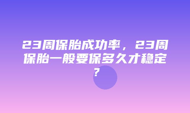 23周保胎成功率，23周保胎一般要保多久才稳定？