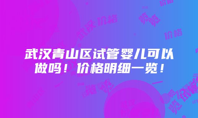 武汉青山区试管婴儿可以做吗！价格明细一览！