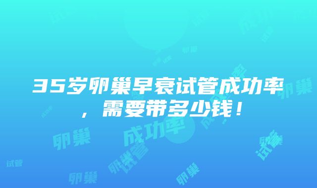 35岁卵巢早衰试管成功率，需要带多少钱！