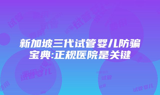 新加坡三代试管婴儿防骗宝典:正规医院是关键