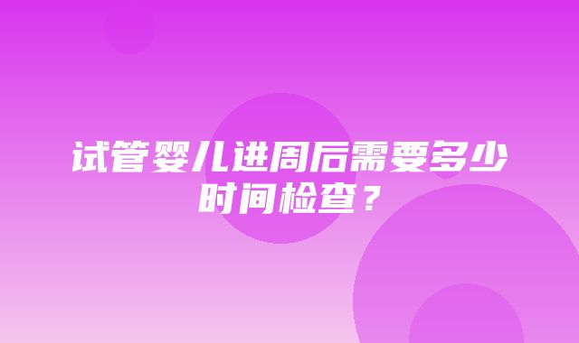 试管婴儿进周后需要多少时间检查？