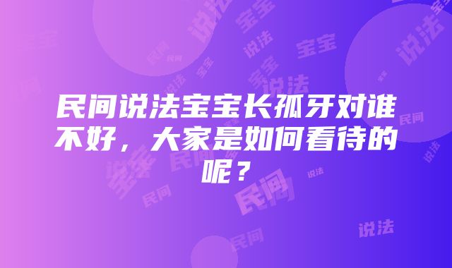 民间说法宝宝长孤牙对谁不好，大家是如何看待的呢？