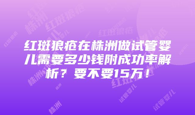 红斑狼疮在株洲做试管婴儿需要多少钱附成功率解析？要不要15万！