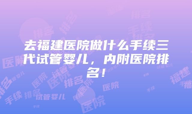 去福建医院做什么手续三代试管婴儿，内附医院排名！